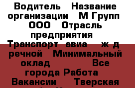 Водитель › Название организации ­ М Групп, ООО › Отрасль предприятия ­ Транспорт, авиа- , ж/д, речной › Минимальный оклад ­ 27 000 - Все города Работа » Вакансии   . Тверская обл.,Кашин г.